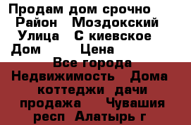 Продам дом срочно!!! › Район ­ Моздокский › Улица ­ С.киевское  › Дом ­ 22 › Цена ­ 650 000 - Все города Недвижимость » Дома, коттеджи, дачи продажа   . Чувашия респ.,Алатырь г.